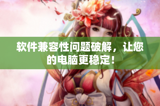 软件兼容性问题破解，让您的电脑更稳定！