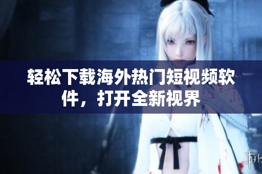轻松下载海外热门短视频软件，打开全新视界