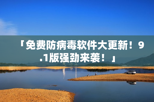 「免费防病毒软件大更新！9.1版强劲来袭！」