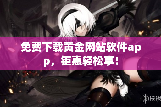 免费下载黄金网站软件app，钜惠轻松享！