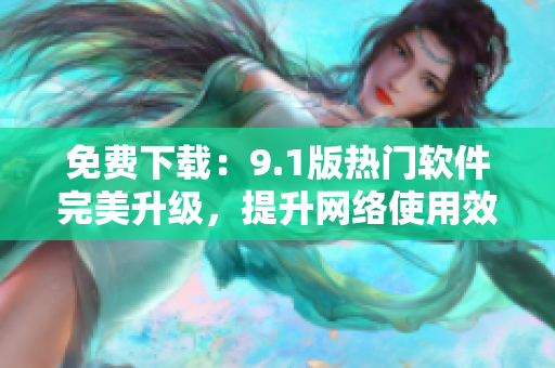 免费下载：9.1版热门软件完美升级，提升网络使用效率