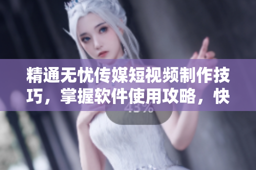 精通无忧传媒短视频制作技巧，掌握软件使用攻略，快速提升影片质量