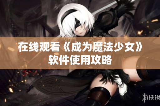 在线观看《成为魔法少女》软件使用攻略