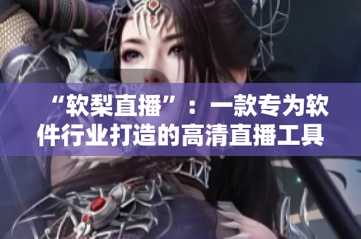 “软梨直播”：一款专为软件行业打造的高清直播工具