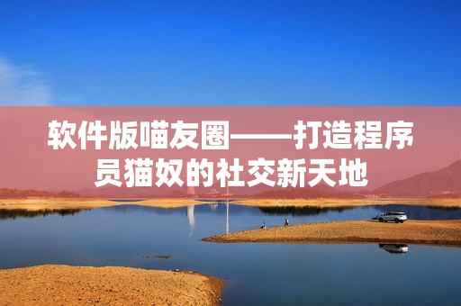 软件版喵友圈——打造程序员猫奴的社交新天地
