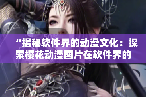 “揭秘软件界的动漫文化：探索樱花动漫图片在软件界的演变”