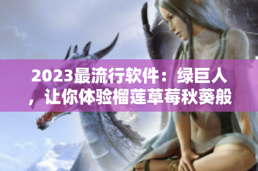 2023最流行软件：绿巨人，让你体验榴莲草莓秋葵般的畅快感
