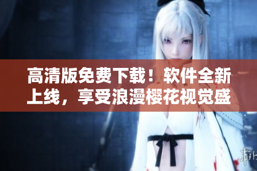 高清版免费下载！软件全新上线，享受浪漫樱花视觉盛宴