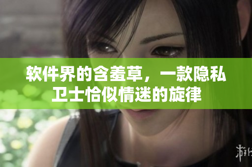 软件界的含羞草，一款隐私卫士恰似情迷的旋律