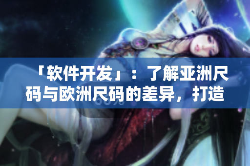 「软件开发」：了解亚洲尺码与欧洲尺码的差异，打造用户体验为本的软件