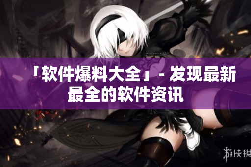 「软件爆料大全」- 发现最新最全的软件资讯