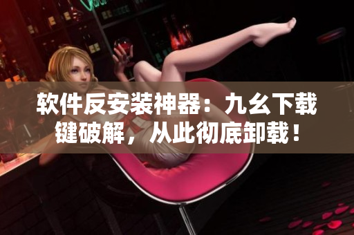 软件反安装神器：九幺下载键破解，从此彻底卸载！