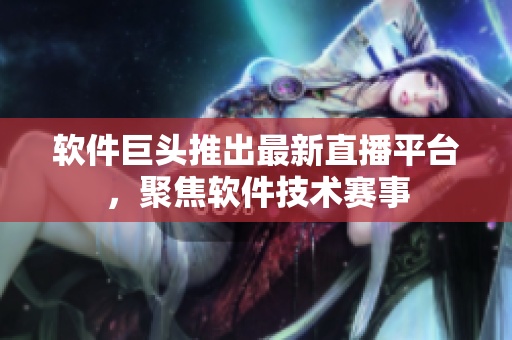 软件巨头推出最新直播平台，聚焦软件技术赛事
