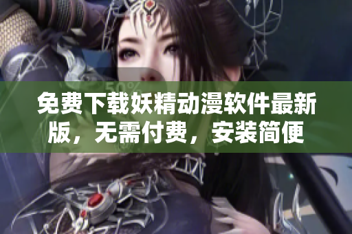 免费下载妖精动漫软件最新版，无需付费，安装简便
