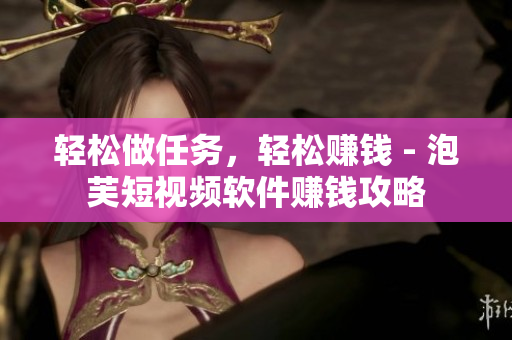 轻松做任务，轻松赚钱 - 泡芙短视频软件赚钱攻略