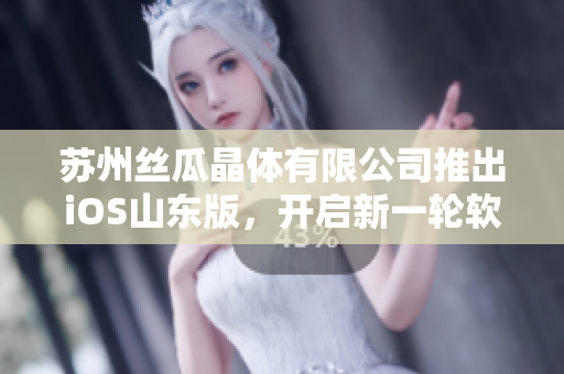 苏州丝瓜晶体有限公司推出iOS山东版，开启新一轮软件风潮！