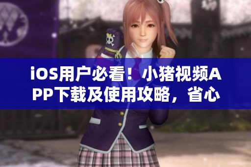 iOS用户必看！小猪视频APP下载及使用攻略，省心又放心！