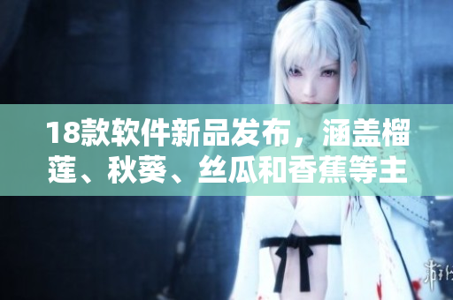 18款软件新品发布，涵盖榴莲、秋葵、丝瓜和香蕉等主题。