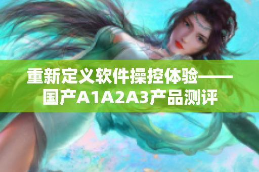 重新定义软件操控体验——国产A1A2A3产品测评