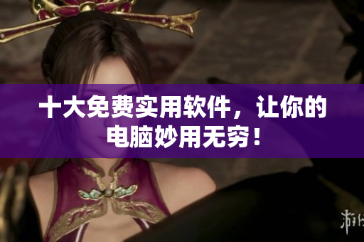 十大免费实用软件，让你的电脑妙用无穷！