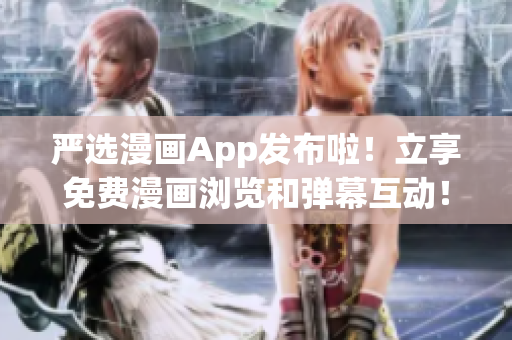 严选漫画App发布啦！立享免费漫画浏览和弹幕互动！