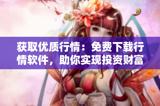 获取优质行情：免费下载行情软件，助你实现投资财富自由