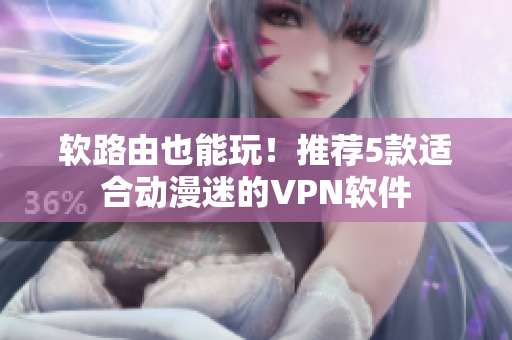 软路由也能玩！推荐5款适合动漫迷的VPN软件