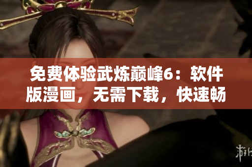 免费体验武炼巅峰6：软件版漫画，无需下载，快速畅览！