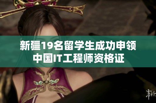 新疆19名留学生成功申领中国IT工程师资格证