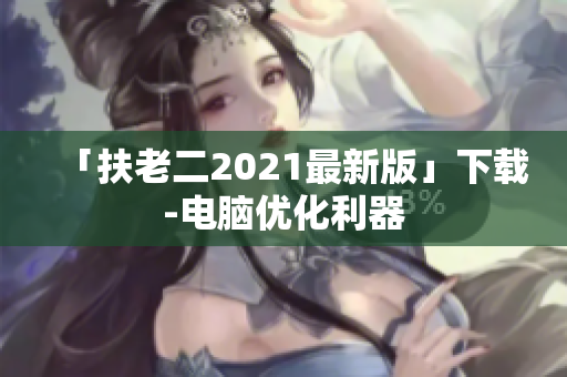 「扶老二2021最新版」下载-电脑优化利器