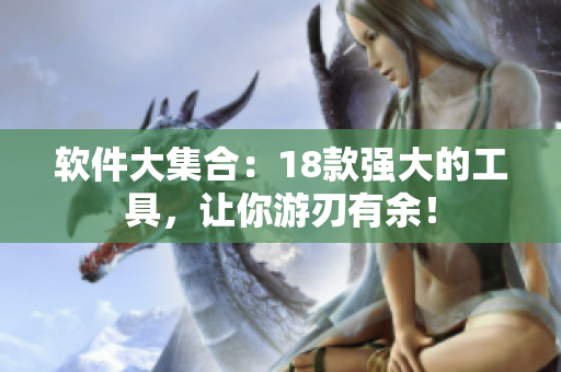 软件大集合：18款强大的工具，让你游刃有余！