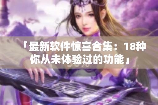 「最新软件惊喜合集：18种你从未体验过的功能」