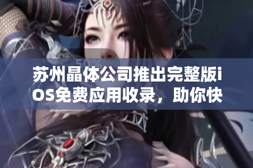 苏州晶体公司推出完整版iOS免费应用收录，助你快速发掘倍受欢迎的软件