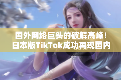 国外网络巨头的破解高峰！日本版TikTok成功再现国内~