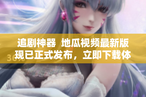 追剧神器  地瓜视频最新版现已正式发布，立即下载体验