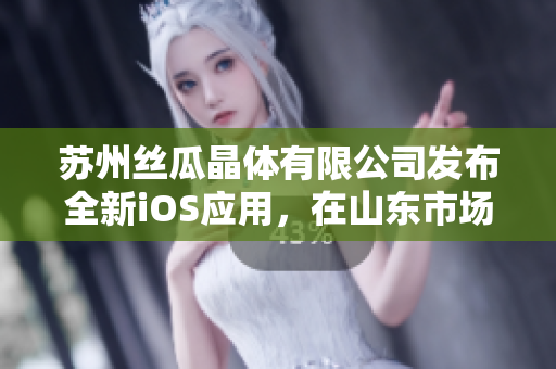 苏州丝瓜晶体有限公司发布全新iOS应用，在山东市场即将上线