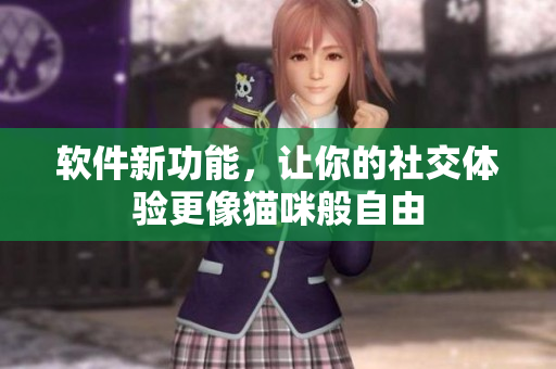 软件新功能，让你的社交体验更像猫咪般自由