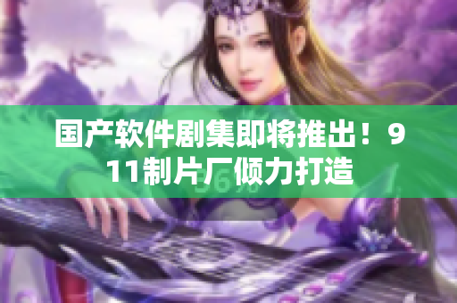 国产软件剧集即将推出！911制片厂倾力打造
