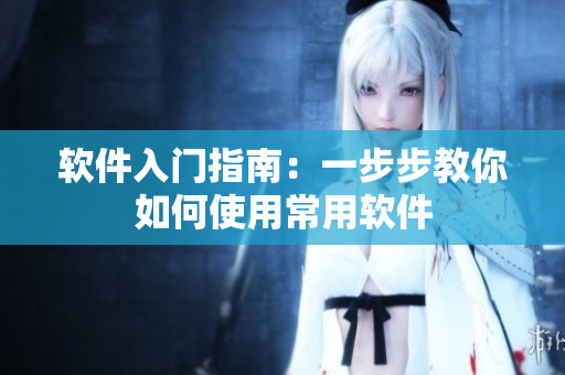 软件入门指南：一步步教你如何使用常用软件