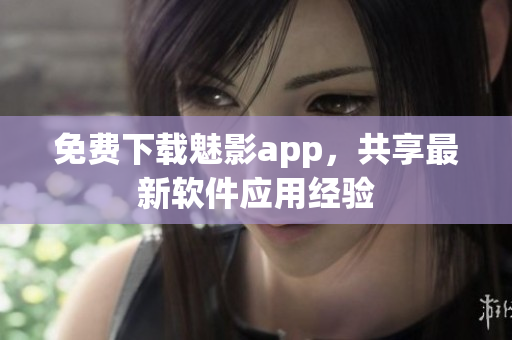 免费下载魅影app，共享最新软件应用经验