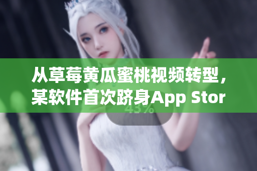 从草莓黄瓜蜜桃视频转型，某软件首次跻身App Store前十