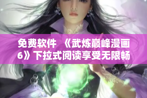 免费软件  《武炼巅峰漫画6》下拉式阅读享受无限畅阅！