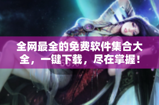 全网最全的免费软件集合大全，一键下载，尽在掌握！