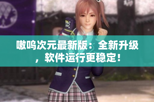 嗷呜次元最新版：全新升级，软件运行更稳定！