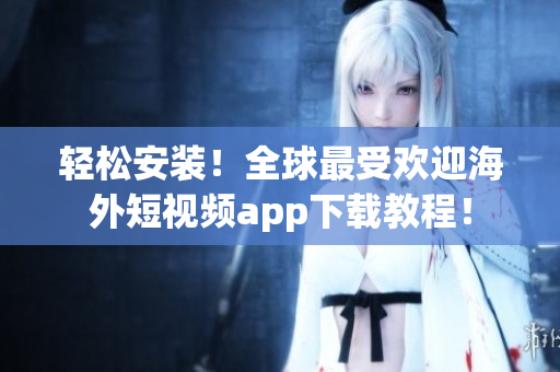 轻松安装！全球最受欢迎海外短视频app下载教程！