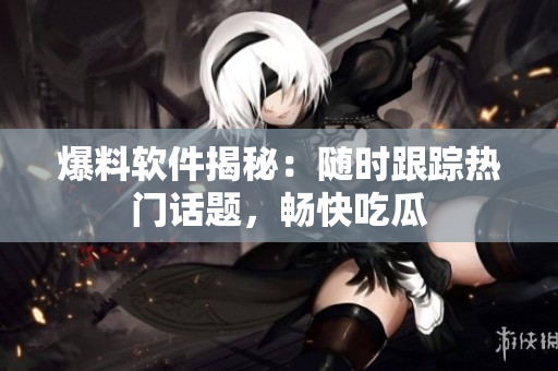 爆料软件揭秘：随时跟踪热门话题，畅快吃瓜