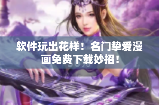 软件玩出花样！名门挚爱漫画免费下载妙招！