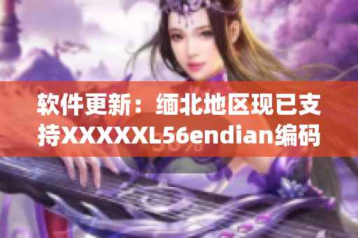 软件更新：缅北地区现已支持XXXXXL56endian编码(1)
