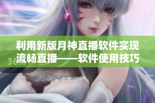 利用新版月神直播软件实现流畅直播——软件使用技巧详解
