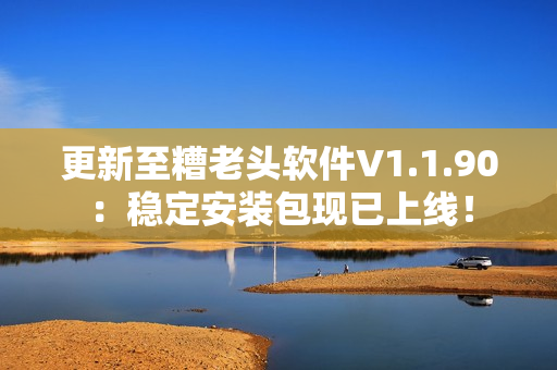 更新至糟老头软件V1.1.90：稳定安装包现已上线！